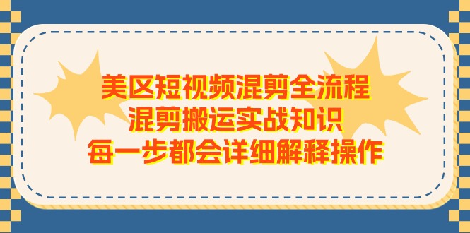 （11334期）美区短视频混剪全流程，混剪搬运实战知识，每一步都会详细解释操作-吾藏分享