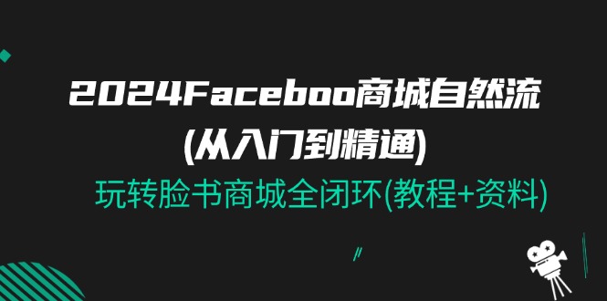 （11368期）2024Faceboo 商城自然流(从入门到精通)，玩转脸书商城全闭环(教程+资料)-吾藏分享