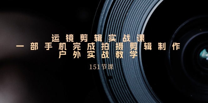 （11374期）运镜剪辑实战课，一部手机完成拍摄剪辑制作，户外实战教学（151节课）-吾藏分享