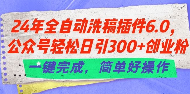24年全自动洗稿插件6.0.公众号轻松日引300+创业粉，一键完成，简单好操作【揭秘】-吾藏分享