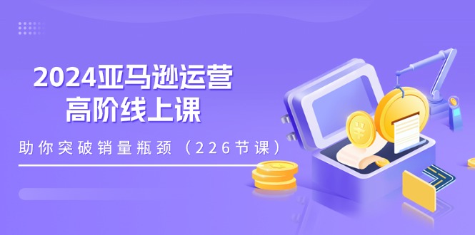 （11389期）2024亚马逊运营-高阶线上课，助你突破销量瓶颈（228节课）-吾藏分享