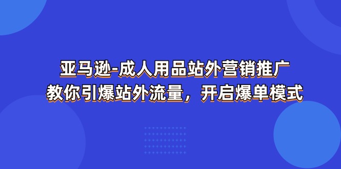 （11398期）亚马逊-成人用品 站外营销推广  教你引爆站外流量，开启爆单模式-吾藏分享