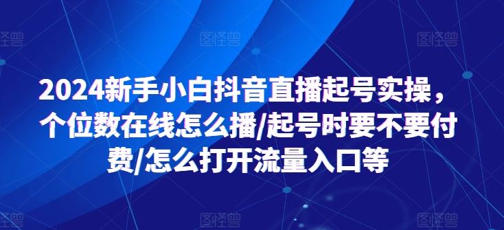 2024新手小白抖音直播起号实操，个位数在线怎么播/起号时要不要付费/怎么打开流量入口等-吾藏分享