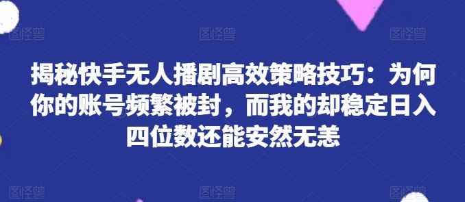 揭秘快手无人播剧高效策略技巧：为何你的账号频繁被封，而我的却稳定日入四位数还能安然无恙【揭秘】-吾藏分享