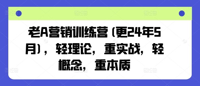 老A营销训练营(更24年6月)，轻理论，重实战，轻概念，重本质-吾藏分享