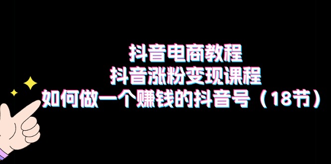 （11436期）抖音电商教程：抖音涨粉变现课程：如何做一个赚钱的抖音号（18节）-吾藏分享