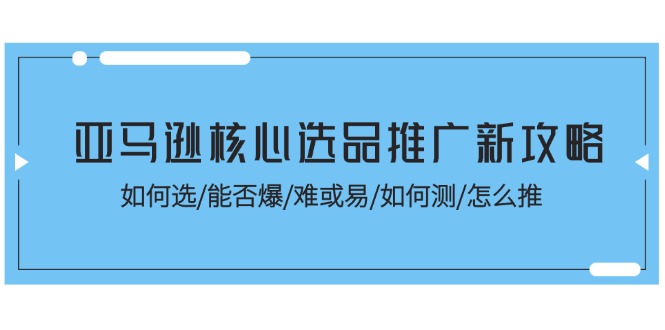 （11434期）亚马逊核心选品推广新攻略！如何选/能否爆/难或易/如何测/怎么推-吾藏分享