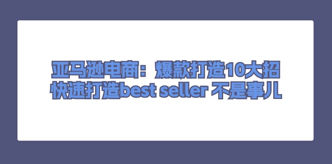 （11431期）亚马逊电商：爆款打造10大招，快速打造best seller 不是事儿-吾藏分享