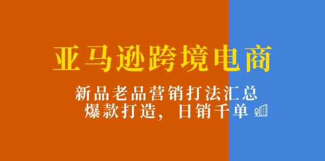亚马逊跨境电商：新品老品营销打法汇总，爆款打造，日销千单-吾藏分享
