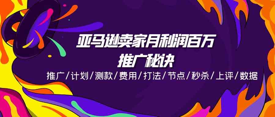 亚马逊卖家月利润百万的推广秘诀，推广/计划/测款/费用/打法/节点/秒杀/上评/数据-吾藏分享