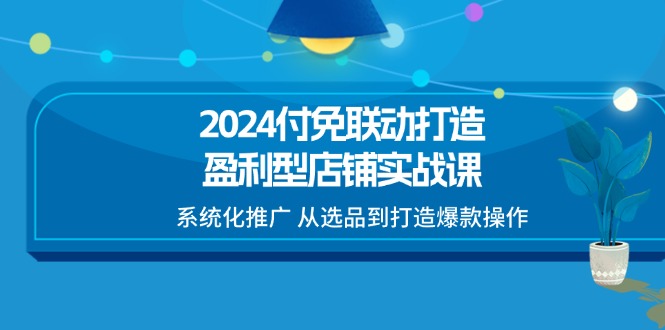 （11458期）2024付免联动-打造盈利型店铺实战课，系统化推广 从选品到打造爆款操作-吾藏分享