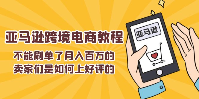 （11455期）不能s单了月入百万的卖家们是如何上好评的，亚马逊跨境电商教程-吾藏分享