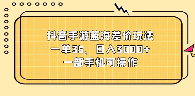 （11467期）抖音手游蓝海差价玩法，一单35，日入3000+，一部手机可操作-吾藏分享
