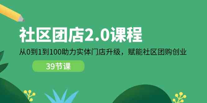 社区团店2.0课程，从0到1到100助力实体门店升级，赋能社区团购创业-吾藏分享