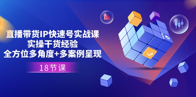 直播带货IP快速号实战课，实操干货经验+全方位多角度+多案例呈现(18节)-吾藏分享
