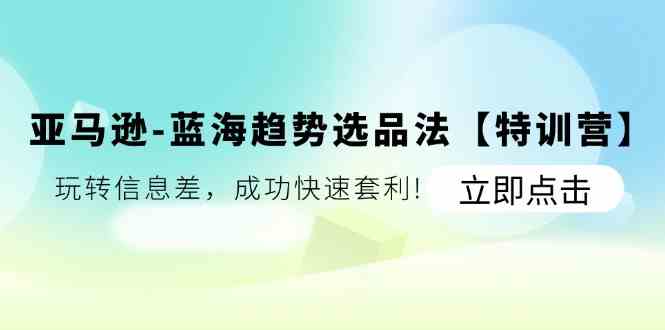 亚马逊蓝海趋势选品法【特训营】：玩转信息差，成功快速套利-吾藏分享