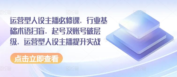 运营型人设主播必修课，行业基础术语扫盲，起号及账号破层级，运营型人设主播提升实战-吾藏分享
