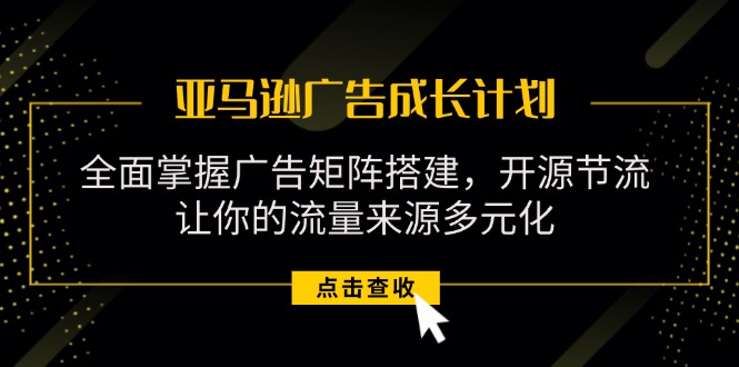 （11619期）亚马逊-广告成长计划，掌握广告矩阵搭建/开源节流/流量来源多元化-吾藏分享