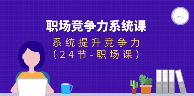 （11617期）职场-竞争力系统课：系统提升竞争力（24节-职场课）-吾藏分享