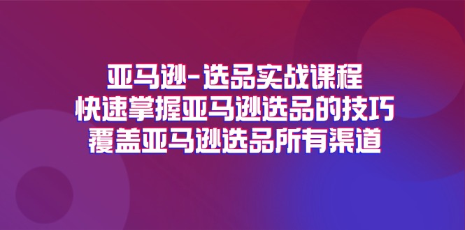 （11620期）亚马逊-选品实战课程，快速掌握亚马逊选品的技巧，覆盖亚马逊选品所有渠道-吾藏分享