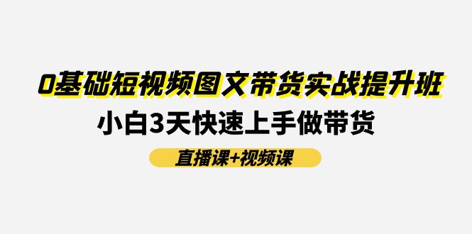（11641期）0基础短视频图文带货实战提升班(直播课+视频课)：小白3天快速上手做带货-吾藏分享