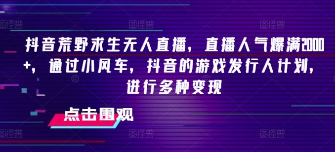 抖音荒野求生无人直播，直播人气爆满2000+，通过小风车，抖音的游戏发行人计划，进行多种变现【揭秘】-吾藏分享