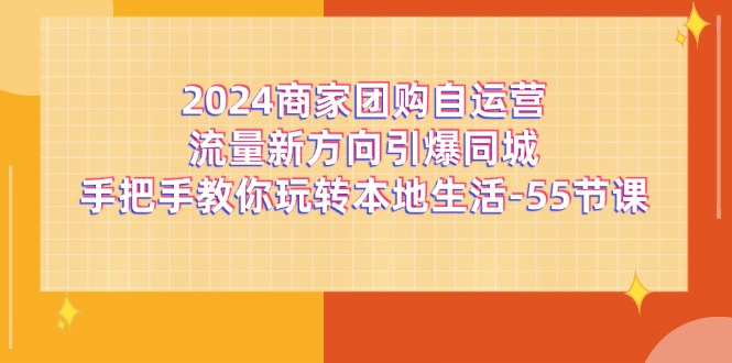 （11655期）2024商家团购-自运营流量新方向引爆同城，手把手教你玩转本地生活-55节课-吾藏分享