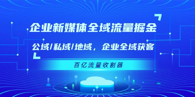 （11666期）企业 新媒体 全域流量掘金：公域/私域/地域 企业全域获客 百亿流量 收割器-吾藏分享