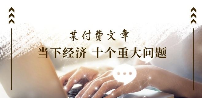 某付费文章《当下经济 十个重大问题》覆盖了大家关心的全部经济类话题-吾藏分享