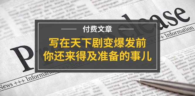 （11702期）某付费文章《写在天下剧变爆发前，你还来得及准备的事儿》-吾藏分享