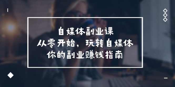 自媒体副业课，从0开始，玩转自媒体—你的副业赚钱指南（58节课）-吾藏分享
