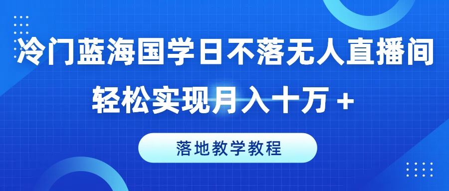 冷门蓝海国学日不落无人直播间，轻松实现月入十万+，落地教学教程【揭秘】-吾藏分享