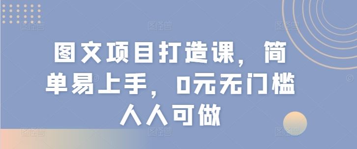 图文项目打造课，简单易上手，0元无门槛人人可做-吾藏分享