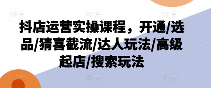 抖店运营实操课程，开通/选品/猜喜截流/达人玩法/高级起店/搜索玩法-吾藏分享