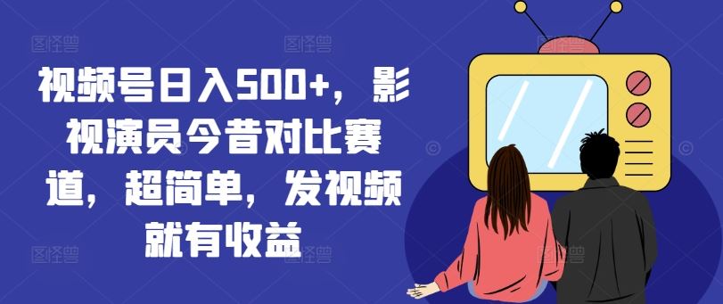 视频号日入500+，影视演员今昔对比赛道，超简单，发视频就有收益【揭秘】-吾藏分享