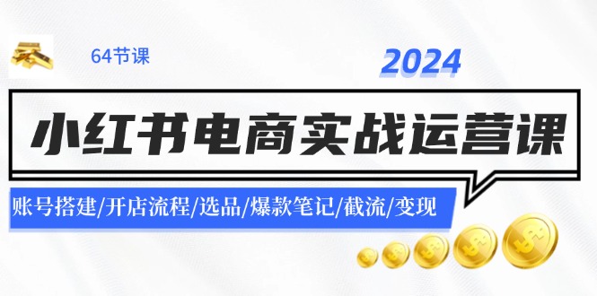（11827期）2024小红书电商实战运营课：账号搭建/开店流程/选品/爆款笔记/截流/变现-吾藏分享