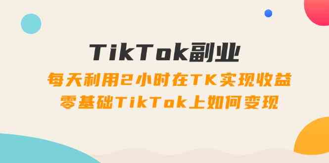 TikTok副业课：每天利用2小时在TK实现收益，零基础TikTok上如何变现（34节）-吾藏分享
