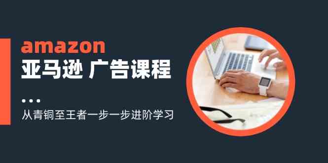 amazon亚马逊广告课程：从青铜至王者一步一步进阶学习（16节）-吾藏分享