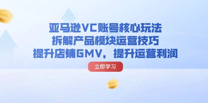 （11848期）亚马逊VC账号核心玩法，拆解产品模块运营技巧，提升店铺GMV，提升运营利润-吾藏分享