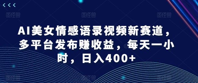 AI美女情感语录视频新赛道，多平台发布赚收益，每天一小时，日入400+【揭秘】-吾藏分享