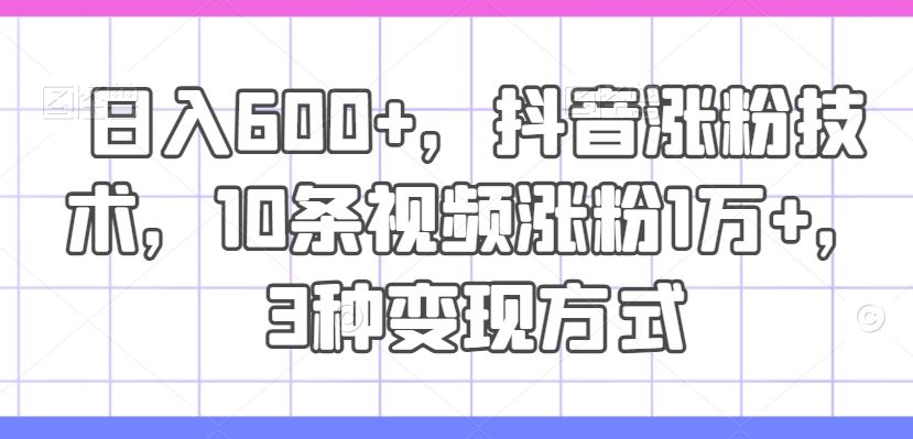 日入600+，抖音涨粉技术，10条视频涨粉1万+，3种变现方式【揭秘】-吾藏分享