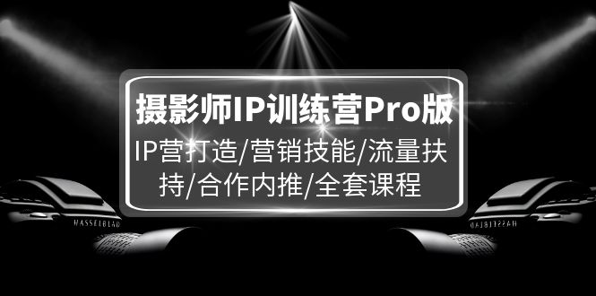 （11899期）摄影师IP训练营Pro版，IP营打造/营销技能/流量扶持/合作内推/全套课程-吾藏分享