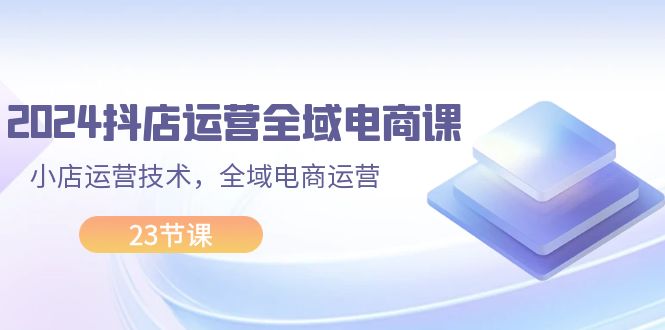 （11898期）2024抖店运营-全域电商课，小店运营技术，全域电商运营（23节课）-吾藏分享