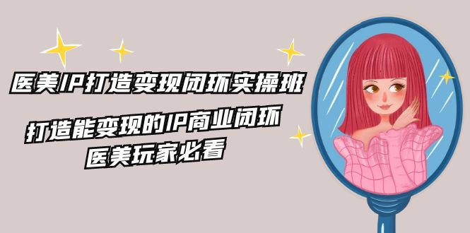医美IP打造变现闭环实操班，打造能变现的IP商业闭环，医美玩家必看（22节）-吾藏分享