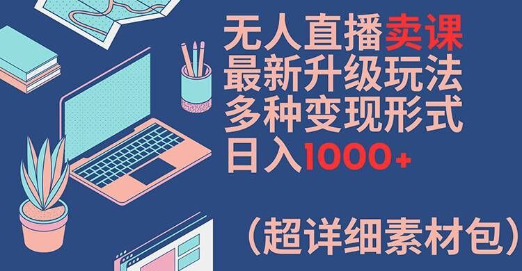 无人直播卖课最新升级玩法，多种变现形式，日入1000+(超详细素材包)【揭秘】-吾藏分享