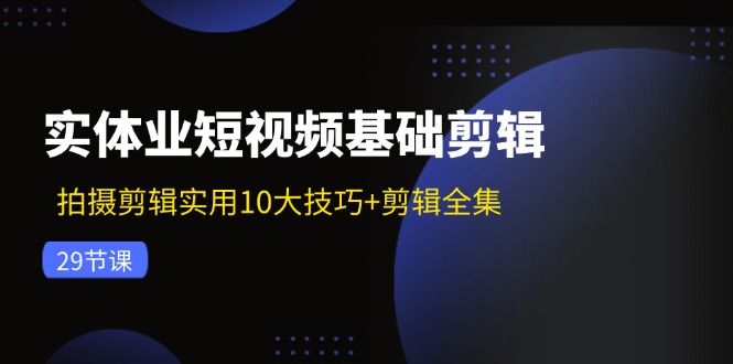 实体业短视频基础剪辑：拍摄剪辑实用10大技巧+剪辑全集（29节）-吾藏分享