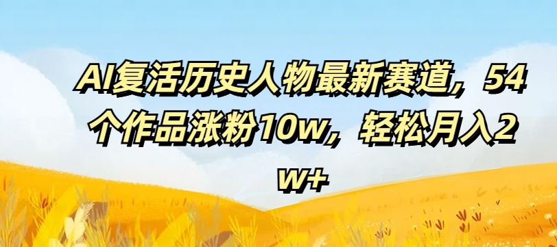 AI复活历史人物最新赛道，54个作品涨粉10w，轻松月入2w+【揭秘】-吾藏分享