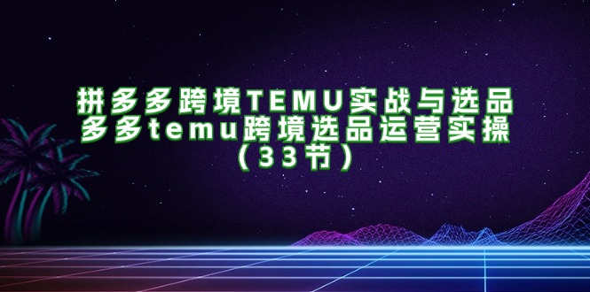 （11934期）拼多多跨境TEMU实战与选品，多多temu跨境选品运营实操（33节）-吾藏分享