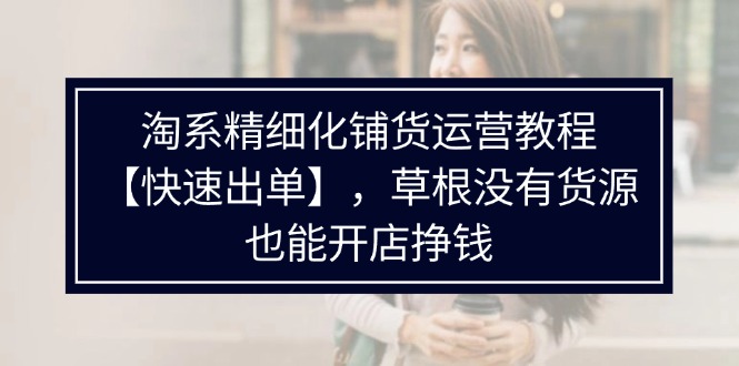 （11937期）淘系精细化铺货运营教程【快速出单】，草根没有货源，也能开店挣钱-吾藏分享