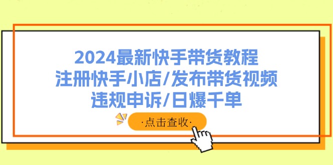 （11938期）2024最新快手带货教程：注册快手小店/发布带货视频/违规申诉/日爆千单-吾藏分享